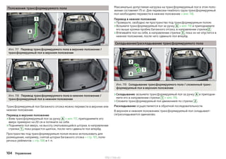 Положения трансформируемого пола
Илл. 117 Перевод трансформируемого пола в верхнее положение /
трансформируемый пол в верхнем положении
Илл. 118 Перевод трансформируемого пола в нижнее положение /
трансформируемый пол в нижнем положении
Трансформируемый пол багажного отсека можно перевести в верхнее или
нижнее положение.
Перевод в верхнее положение
›Взяв трансформируемый пол за ручку A » илл. 117, приподнимите его
вверх примерно на 20 см и потяните на себя.
›Поднимите пол вверх, на высоту сматывающейся шторки, в направлении
стрелки 1 , пока раздастся щелчок, после чего сдвиньте пол вперёд.
Пространство под трансформируемым полом можно использовать для
размещения, например, снятой шторки багажного отсека » стр. 101, попе-
речных рейлингов » стр. 106 и т. п.
Максимально допустимая нагрузка на трансформируемый пол в этом поло-
жении составляет 75 кг. Для перевозки тяжёлого груза трансформируемый
пол необходимо перевести в нижнее положение » илл. 118.
Перевод в нижнее положение
›Проверьте, свободно ли пространство под трансформируемым полом.
›Возьмите трансформируемый пол за ручку A » илл. 118 и приподнимите
его выше кромки проёма багажного отсека, в направлении стрелки 2 .
›Втягивайте пол на себя, в направлении стрелки 3 , пока он не опустится в
нижнее положение, после чего сдвиньте пол вперёд.
Складывание/раскладывание трансформируемого пола
Илл. 119 Складывание трансформируемого пола / сложенный транс-
формируемый пол в верхнем положении
›Складывание: возьмите трансформируемый пол за ручку A и приподни-
мите его в направлении стрелки 1 » илл. 119.
›Сложите трансформируемый пол движением по стрелке 2 .
Раскладывание осуществляется в обратной последовательности.
В верхнем и нижнем положениях трансформируемый пол складывает-
ся/раскладывается одинаково.
104 Управление
http://vnx.su/
 