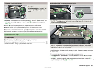 Деление багажного отсека
Илл. 120
Деление багажного отсека с по-
мощью трансформируемого
пола
›Деление: поднимите трансформируемый пол за ручку A и вставьте зад-
ний край трансформируемого пола в пазы B в направлении стрелки
» илл. 120.
В пазах B трансформируемый пол зафиксирован от смещения.
Раскладывание осуществляется в обратной последовательности.
В верхнем и нижнем положениях трансформируемый пол складывается
для деления багажного отсека и снова раскладывается одинаково.
Разделительная сетка
 Введение
В этой главе вы найдёте сведения по следующим темам:
Использование разделительной сетки 105
Снятие/установка корпуса разделительной сетки 106
Использование разделительной сетки
Илл. 121 Раскладывание части сматываемой шторки багажного отсе-
ка / рычаг разблокировки
Илл. 122 Правильно закреплённая разделительная сетка за задними
сиденьями в натянутом состоянии
Разделительную сетку можно установить как за задними, так и за передни-
ми сиденьями.
Установка разделительной сетки за задними сиденьями
›Разложите часть сматываемой шторки багажного отсека A по стрелке
» илл. 121.
›Вытяните разделительную сетку за верхнюю поперечную штангу C и
зацепите в одно из гнёзд D » илл. 122. 
105Перевозка грузов
http://vnx.su/
 