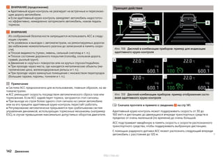 ВНИМАНИЕ (продолжение)
■ Адаптивный круиз-контроль не реагирует на встречные и пересекаю-
щие дорогу автомобили.
■ Если адаптивный круиз-контроль замедляет автомобиль недостаточ-
но эффективно, немедленно затормозите автомобиль, нажав педаль
тормоза.
ВНИМАНИЕ
Из соображений безопасности запрещается использовать ACC в следу-
ющих случаях.
■ На развязках и выездах с автомагистрали, на ремонтируемых дорогах
(во избежание нежелательного разгона до записанной в память скоро-
сти).
■ Плохая видимость (туман, ливень, сильный снегопад и т. п.).
■ Плохое состояние дорожного покрытия (гололёд, скользкая дорога,
гравий, рыхлый грунт).
■ Движение в «крутых» поворотах или на крутых спусках/подъёмах.
■ При проезде через места, где находятся металлические объекты (ме-
таллические цеха, железнодорожные рельсы и т. п.).
■ При проезде через замкнутые помещения с множеством перегородок
(большие гаражи, паромы, тоннели и т. п.).
Примечание
■ Система ACC предназначена для использования, главным образом, на ав-
томагистралях.
■ ACC уменьшает скорость посредством автоматического сброса газа или
торможения. Если ACC задействует тормоз, загораются стоп-сигналы.
■ При выходе из строя более одного стоп-сигнала на самом автомобиле
или на его прицепе адаптивный круиз-контроль перестаёт работать.
■ Регулирование автоматически прерывается при срабатывании систем
управления динамикой, использующих тормозные механизмы (например
ESC), в случае превышения максимально допустимых оборотов двигателя.
Принцип действия
Илл. 158 Дисплей в комбинации приборов: пример для индикации
адаптивного круиз-контроля
Илл. 159 Дисплей комбинации приборов: пример отображения состо-
яния адаптивного круиз-контроля
Сначала прочтите и примите к сведению на стр 141.
Адаптивный круиз-контроль может поддерживать скорость от 30 до
160 км/ч и дистанцию до движущихся впереди транспортных средств в
пределах от очень маленькой (по времени) до очень большой.
ACC подстраивает введённую в память скорость к скорости распознанного
транспортного средства, чтобы поддерживать выбранную дистанцию.
С помощью радарного датчика ACC может распознать следующий впереди
автомобиль с расстояния до 120 м. 

142 Движение
http://vnx.su/
 