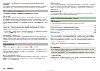 Автомобили с нестандартным грузом или с особенными навесными
деталями
Адаптивный круиз-контроль может не распознать имеющиеся на других
автомобилях груз или навесные детали, выступающие за их габариты.
Обгон и движение с прицепом
Сначала прочтите и примите к сведению на стр 141.
При обгоне
Если во время регулирования скорость автомобиля ниже записанной в па-
мять и водитель включает указатели поворота, ACC расценивает это как
подготовку к обгону. Адаптивный круиз-контроль автоматически разгоняет
автомобиль и уменьшает тем самым дистанцию до впереди идущего авто-
мобиля.
После перестроения на полосу обгона, когда впереди нет транспортных
средств, ACC разгоняет автомобиль до записанной в память скорости и
поддерживает эту скорость постоянной.
Разгон можно в любой момент прервать нажатием на педаль тормоза или
на клавишу  на рычаге » илл. 160 на стр. 143.
Эксплуатация с прицепом
При движении с прицепом или другим дополнительным оборудованием,
подключённым к розетке для прицепа, регулирование ACC происходит со
сниженной динамикой. Это необходимо учитывать при выборе манеры во-
ждения.
Неисправности
Сначала прочтите и примите к сведению на стр 141.
Если по какой-либо неизвестной причине система ACC недоступна, на дис-
плее комбинации приборов загорается пиктограмма  и появляется соот-
ветствующее сообщение.
Датчик перекрыт/загрязнён
Если датчик загрязнён или перекрыт, появляется сообщение о том, что об-
зор датчика нарушен. Очистите датчик или уберите мешающее препят-
ствие » илл. 143 на стр. 126.


ACC недоступен
Если в данный момент ACC недоступен, появляется сообщение о недоступ-
ности. Остановите автомобиль, выключите и снова заведите двигатель. Ес-
ли ACC по-прежнему недоступен, обратитесь за помощью на сервисное
предприятие.
Неисправность ACC
В случае неисправности ACC появляется сообщение об ошибке. Обрати-
тесь за помощью на сервисное предприятие.
Ассистент контроля дистанции спереди
 Введение
В этой главе вы найдёте сведения по следующим темам:
Принцип действия 147
Предупреждение о сближении с препятствием 147
Предупреждение и автоматическое торможение 147
Деактивация/активация 148
Неисправности 148
Ассистент контроля дистанции спереди (далее просто система) предупре-
ждает об опасности столкновения с другим транспортным средством или
другим препятствием, находящимся перед автомобилем. Путём автомати-
ческого торможения он пытается избежать столкновения или уменьшить
тяжесть его последствий.
Область перед автомобилем контролируется радарным датчиком
» стр. 126.
ВНИМАНИЕ
■ Соблюдайте общие правила использования вспомогательных систем
» страница 126, в разделе Введение.
■ Система не реагирует на встречные и пересекающие дорогу объекты.
ОСТОРОЖНО
При выходе из строя более одного стоп-сигнала на самом автомобиле или
на его прицепе система перестаёт работать.
146 Движение
http://vnx.su/
 