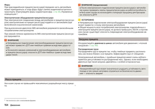 Фары
При присоединённом прицепе (аксессуаре) передняя часть автомобиля
может приподняться, и тогда фары будут слепить водителей встречного
транспорта. Отрегулируйте фары корректором фар » стр. 66, Управление
освещением 1)
.
Электропитание оборудования прицепа/аксессуара
При электрическом соединении между автомобилем и прицепом (аксессуа-
ром) электропитание на прицеп (аксессуар) подаётся от автомобиля (при
включённом и выключенном зажигании).
При выключенном двигателе АКБ автомобиля разряжается включёнными
потребителями электроэнергии.
При низкой степени заряженности АКБ электропитание прицепа (аксессуа-
ра) прерывается.
ВНИМАНИЕ
■ Неправильное подключение электрооборудования прицепа (аксессуа-
ра) может привести к ДТП или тяжёлым травмам вследствие удара то-
ком.
■ Не вносите никаких изменений в электрооборудование автомобиля
и прицепа (аксессуара): опасность ДТП или тяжёлых травм вследствие
удара током.
ВНИМАНИЕ (продолжение)
■ После электрического подключения прицепа (аксессуара) к автомоби-
лю нужно проверить лампы прицепа/аксессуара на работоспособность.
■ Ни в коем случае не используйте стопорную проушину для буксиров-
ки: опасность ДТП!
ОСТОРОЖНО
■ Неправильное подключение электрооборудования прицепа (аксессуара)
может привести к отказу электроники автомобиля.
■ Общая мощность всех потребителей электроэнергии, подключённых к
электроцепи прицепа (аксессуара), не должна превышать 350 Вт, в против-
ном случае существует опасность повреждения электрооборудования ав-
томобиля.
Загрузка прицепа
Откорректируйте давление в шинах автомобиля для движения с «полной
нагрузкой» » стр. 193.
Распределение груза
Распределяйте груз в прицепе так, чтобы тяжёлые предметы располага-
лись как можно ближе к оси прицепа. Зафиксируйте груз от смещения.
Незагруженный автомобиль с гружёным прицепом имеет очень неблаго-
приятное для устойчивости распределение масс. Однако, если необходимо
двигаться при такой загрузке, двигайтесь с особой осторожностью.
ВНИМАНИЕ
Незакреплённый груз может значительно ухудшить устойчивость авто-
поезда и тем самым негативно отразиться на безопасности движе-
ния — опасность аварии!
Масса прицепа
Ни в коем случае не превышайте максимально разрешённую массу прице-
па. 
1) Не относится к а/м с ксеноновыми фарами.
164 Движение
http://vnx.su/
 