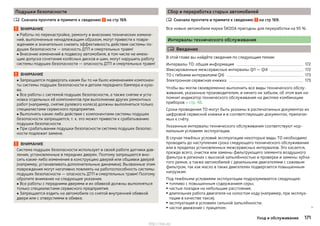 Подушки безопасности
Сначала прочтите и примите к сведению на стр 169.
ВНИМАНИЕ
■ Работы по перенастройке, ремонту и внесению технических измене-
ний, выполненные ненадлежащим образом, могут привести к повре-
ждениям и значительно снизить эффективность действия системы по-
душек безопасности — опасность ДТП и смертельных травм!
■ Внесение изменений в подвеску автомобиля, в том числе не имею-
щие допуска сочетания колёсных дисков и шин, могут нарушить работу
системы подушек безопасности — опасность ДТП и смертельных травм!
ВНИМАНИЕ
■ Запрещается подвергать каким бы то ни было изменениям компонен-
ты системы подушек безопасности и детали переднего бампера и кузо-
ва.
■ Все работы с системой подушек безопасности, а также снятие и уста-
новка отдельных её компонентов при выполнении других ремонтных
работ (например, снятие рулевого колеса) должны выполняться только
специалистами сервисного предприятия.
■ Выполнять какие-либо действия с компонентами системы подушек
безопасности запрещается, т. к. это может привести к срабатыванию
подушки безопасности.
■ При срабатывании подушки безопасности система подушек безопас-
ности подлежит замене.
ВНИМАНИЕ
Система подушек безопасности использует в своей работе датчики дав-
ления, установленные в передних дверях. Поэтому запрещается вно-
сить какие-либо изменения в конструкцию дверей или обшивки дверей
(например, устанавливать дополнительные динамики). Вызванные этим
повреждения могут негативно повлиять на работоспособность системы
подушек безопасности — опасность ДТП и смертельных травм! Поэтому
обратите внимание на следующие указания.
■ Все работы с передними дверями и их обивкой должны выполняться
только специалистами сервисного предприятия.
■ Запрещается ездить на автомобиле со снятой внутренней обивкой
двери или с отверстиями в обивке.

Сбор и переработка старых автомобилей
Сначала прочтите и примите к сведению на стр 169.
Все новые автомобили марки ŠKODA пригодны для переработки на 95 %.
Интервалы технического обслуживания
 Введение
В этой главе вы найдёте сведения по следующим темам:
Интервалы ТО: общая информация 172
Фиксированные межсервисные интервалы QI1 — QI4 172
ТО с гибкими интервалами QI6 173
Электронная сервисная книжка 173
Чтобы вы могли своевременно выполнить все виды технического обслу-
живания, указанные производителем, и ничего не забыли, об этом вам на-
помнит индикатор технического обслуживания на дисплее комбинации
приборов » стр. 48.
Сроки проведения ТО могут быть указаны в распечатанных документах из
цифровой сервисной книжки и в соответствующих документах, прилагае-
мых к счёту.
Указанные интервалы технического обслуживания соответствуют нор-
мальным условиям эксплуатации.
В случае тяжёлых условий эксплуатации некоторые виды ТО необходимо
проводить до наступления срока следующего технического обслуживания
или в пределах установленных межсервисных интервалов. Это касается,
прежде всего, очистки или замены фильтрующего элемента воздушного
фильтра в регионах с высокой запылённостью и проверки и замены зубча-
того ремня, а также автомобилей с дизельными двигателями с сажевым
фильтром, так как масло в таких двигателях подвергается повышенным
нагрузкам.
Под тяжёлыми условиями эксплуатации подразумевается следующее:
▶ топливо с повышенным содержанием серы;
▶ частые поездки на небольшие расстояния;
▶ длительная работа двигателя на холостом ходу (например, при эксплуа-
тации в качестве такси);
▶ эксплуатация в условиях сильной запылённости;
▶ частое движение с прицепом; 

171Уход и обслуживание
http://vnx.su/
 