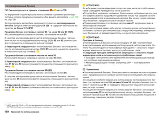 Неэтилированный бензин
Сначала прочтите и примите к сведению и на стр 178.
На внутренней стороне крышки лючка заливной горловины указан сорт
топлива, которое предписано заливать в бак вашего автомобиля » илл. 189
на стр. 178.
Эксплуатировать автомобиль разрешается только на неэтилированном
бензине, который отвечает стандарту EN 228 1)
и содержит биоэтанол в ко-
личестве не более 10 % (E10).
Предписан бензин с октановым числом 95 / не ниже 92 или 93 (RON)
Мы рекомендуем использовать бензин с октановым числом 95.
В качестве альтернативы допускается использование бензина с октано-
вым числом по исследовательскому методу (RON) 92 или 93 (немного сни-
жается мощность и повышается расход топлива).
В безвыходной ситуации может использоваться бензин с октановым чис-
лом по исследовательскому методу (RON) 91 (немного снижается мощность
и повышается расход топлива) » .
Предписан бензин с октановым числом не ниже 95
Используйте бензин с октановым числом не ниже 95 RON.
В безвыходной ситуации может использоваться бензин с октановым чис-
лом 91, 92 или 93 (немного снижается мощность и повышается расход топ-
лива) » .
Предписан бензин с октановым числом 98/(95)
Мы рекомендуем использовать бензин с октановым числом 98.
В качестве альтернативы допускается использование бензина с октано-
вым числом 95 (немного снижается мощность и повышается расход топли-
ва).
В безвыходной ситуации может использоваться бензин с октановым чис-
лом 91, 92 или 93 (немного снижается мощность и повышается расход топ-
лива) » .

ОСТОРОЖНО
Во избежание повреждения двигателя и системы выпуска отработавших
газов соблюдайте приведённые ниже указания.
■ Если бак был заправлен топливом с более низким октановым числом, чем
это предписывается, продолжайте движение только при средней частоте
вращения двигателя и минимальной нагрузке. Как можно скорее заправь-
тесь бензином с предписанным октановым числом.
■ Применение бензина с октановым числом ниже 91 запрещено даже в
безвыходной ситуации!
■ В случае заправки каким-либо другим топливом, кроме неэтилированно-
го бензина согласно указанным выше стандартам (например, этилирован-
ным бензином), не заводите двигатель и не включайте зажигание.
ОСТОРОЖНО
Присадки к бензину
■ Неэтилированный бензин согласно стандарту EN 228 1)
соответствует
всем требованиям, необходимым для безупречной работы двигателя. По-
этому мы рекомендуем не пользоваться присадками — опасность повре-
ждения двигателя и системы выпуска отработавших газов.
■ Следующие присадки категорически запрещены — опасность повре-
ждения двигателя и системы выпуска отработавших газов!
■ Присадки с металлическими примесями (металлосодержащие присад-
ки), особенно марганцем и железом.
■ Металлосодержащее топливо (например, LRP — lead replacement
petrol).
Примечание
■ Неэтилированный бензин с более высоким октановым числом по сравне-
нию с предписанным октановым числом можно использовать без ограни-
чений.
■ Если для автомобиля предписано использование неэтилированного бен-
зина с октановым числом 95 / не ниже 92 или 93, заправка бензина с окта-
новым числом выше 95 не приводит к повышению мощности или сниже-
нию расхода топлива.
■ Если для автомобиля предписано использование бензина с октановым
числом не ниже 95 по исследовательскому методу, заправка бензина с ок-
тановым числом выше 95 может способствовать повышению мощности и
небольшому снижению расхода топлива.
1) В ФРГ также DIN 51626-1 и E10 для неэтилированного бензина с октановым числом 95 и 91, или
DIN 51626-2 и E5 для неэтилированного бензина с октановым числом 95 и 98.
180 Указания по использованию
http://vnx.su/
 