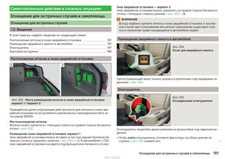 Самостоятельные действия в сложных ситуациях
Оснащение для экстренных случаев и самопомощь
Оснащение для экстренных случаев
 Введение
В этой главе вы найдёте сведения по следующим темам:
Расположение аптечки и знака аварийной остановки 197
Размещение аварийного жилета в автомобиле 197
Огнетушитель 197
Бортовой инструмент 198
Расположение аптечки и знака аварийной остановки
Илл. 203 Места размещения аптечки и знака аварийной остановки:
вариант 1 / вариант 2
Приведённая далее информация действительна для аптечки и знака ава-
рийной остановки из ассортимента оригинальных принадлежностей и ак-
сессуаров ŠKODA.
Местонахождение аптечки
Аптечка может крепиться с помощью хомута на правой стороне багажного
отсека » илл. 203.
Размещение знака аварийной остановки: вариант 1
Знак аварийной остановки можно вставить в паз под задним бортиком ба-
гажного отсека и закрепить хомутом » илл. 203 — . В автомобилях с ГБО
знак аварийной остановки находится под фальшполом багажного отсека.
Знак аварийной остановки — вариант 2
Знак аварийной остановки можно закрепить на правой стороне багажного
отсека с помощью стяжных ремней » илл. 203 — .
ВНИМАНИЕ
Всегда надёжно крепите аптечку и знак аварийной остановки, в против-
ном случае при столкновении или резком торможении существует опас-
ность нанесения травм находящимся в автомобиле людям.
Размещение аварийного жилета в автомобиле
Илл. 204
Отсек для аварийного жилета
Светоотражающий жилет можно хранить в креплениях под передними си-
деньями » илл. 204.
Огнетушитель
Илл. 205
Отсоединение огнетушителя
Огнетушитель закреплён двумя ремнями на кронштейне под сиденьем во-
дителя.
›Чтобы взять огнетушитель, отоприте фиксаторы на обоих ремнях по
стрелке » илл. 205 снимите его. 
197Оснащение для экстренных случаев и самопомощь
http://vnx.su/
 