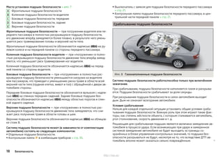 Места установки подушек безопасности » илл. 7
Фронтальные подушки безопасности
Коленная подушка безопасности водителя
Боковые подушки безопасности, передние
Боковые подушки безопасности, задние
Верхние подушки безопасности
Фронтальные подушки безопасности — при погружении водителя или пе-
реднего пассажира в полностью раскрывшуюся подушку безопасности,
его движение вперёд замедляется более плавно, в результате чего умень-
шается риск травмирования головы и верхней части тела.
Фронтальные подушки безопасности обозначаются надписью  на ру-
левом колесе и на передней панели со стороны переднего пассажира.
Коленная подушка безопасности водителя — при «погружении» в полно-
стью раскрывшуюся подушку безопасности движение тела вперёд замед-
ляется, что уменьшает риск травмирования ног водителя.
Коленная подушка безопасности обозначается надписью  на перед-
ней панели со стороны водителя.
Боковые подушки безопасности — при «погружении» в полностью рас-
крывшуюся подушку безопасности уменьшаются нагрузки на водителя
или пассажиров, что приводит к уменьшению риска травм в области всей
верхней части тела (грудная клетка, живот и таз) с обращённой к двери ав-
томобиля стороны.
Передние боковые подушки безопасности обозначается ярлыком с надпи-
сью  на спинках передних сидений. Задние боковые подушки без-
опасности обозначаются надписью  между областью порогов и спин-
кой заднего сиденья.
Верхние подушки безопасности — при «погружении» в полностью рас-
крывшуюся подушку безопасности движение тела замедляется, что сни-
жает риск получения травм в области головы и шеи.
Верхние подушки безопасности обозначаются надписью  на облицов-
ке стоек B.
Система подушек безопасности может (в зависимости от комплектации
автомобиля) состоять из следующих компонентов:
▶ Отдельные подушки безопасности.
▶Контрольная лампа  в комбинации приборов » стр. 35.
A
B
C
D
E
▶ Выключатель с замком для подушки безопасности переднего пассажира
» стр. 21.
▶ Контрольная лампа подушки безопасности переднего пассажира, в цен-
тральной части передней панели » стр. 21.
Срабатывание подушек безопасности
Илл. 8 Газонаполненные подушки безопасности
Система подушек безопасности работоспособна только при включённом
зажигании.
При срабатывании, подушка безопасности наполняется газом и раскрыва-
ется. Подушки безопасности срабатывают за доли секунды.
При раскрывании подушки безопасности в салон автомобиля выходит
дым. Дым не означает возгорание автомобиля.
Условия срабатывания
Нельзя для каждой отдельной ситуации установить общие условия сраба-
тывания подушек безопасности. Важную роль при этом играют такие фак-
торы, как степень жёсткости объекта, с которым сталкивается автомобиль,
угол столкновения, скорость движения и т. д.
Решающим для срабатывания подушек является величина замедления ав-
томобиля в процессе удара. Если возникающее при ударе и замеренное
системой замедление автомобиля не будет выходить за границы со-
хранённых в блоке управления контрольных значений, то подушки без-
опасности раскрываться не будут, несмотря на то, что вследствие ДТП ав-
томобиль вполне может оказаться сильно повреждённым. 
18 Безопасность
http://vnx.su/
 