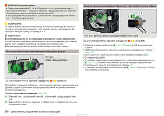 ВНИМАНИЕ (продолжение)
■ Лампы накаливания H7, Н8 и H15 находятся под давлением и могут
при замене лопнуть — опасность травмы! Перед заменой этих ламп мы
рекомендуем надеть перчатки и защитные очки.
■ Не проводите никаких работ с ксеноновыми газоразрядными лампа-
ми — это опасно для жизни!
ОСТОРОЖНО
Не берите лампу за стеклянную колбу голыми пальцами (даже незначи-
тельные загрязнения сокращают срок службы лампы накаливания). Ис-
пользуйте чистую тряпку, салфетку и т. п.
Примечание
■ В этом руководстве по эксплуатации описывается только замена ламп,
которые можно заменить самостоятельно и без осложнений. Для замены
других ламп следует обратиться на сервисное предприятие.
■ Мы рекомендуем всегда возить в автомобиле запасные лампы.
Расположение ламп накаливания в передних фарах
Илл. 234
Левая передняя фара
Сначала прочтите и примите к сведению и на стр 215.
Автомобиль оснащается фарами с галогенными лампами накаливания или
фарами с одной ксеноновой газоразрядной лампой и одной галогенной
лампой накаливания.
Соответствие ламп накаливания » илл. 234
Ближний свет с галогенной лампой / ксеноновой газоразрядной лам-
пой
Дальний свет, дневные ходовые и габаритные огни/дополнительный
габаритный огонь

A
B
Замена лампы накаливания ближнего света (галогенные фары)
Илл. 235 Замена лампы накаливания ближнего света
Сначала прочтите и примите к сведению и на стр 215.
›Поверните защитный колпак A » илл. 234 на стр. 216 в направлении
стрелки.
›Разблокируйте разъём с лампой накаливания в направлении стрелки 1
» илл. 235.
›Выньте разъём с лампой накаливания в направлении стрелки 2 .
›Отсоедините разъём.
›Установите новую лампу накаливания так, чтобы фиксирующий выступ
A » илл. 235 на лампе накаливания вошёл в выемку на рефлекторе.
›Присоедините разъём в направлении стрелки 3 .
›Установите и поверните защитный колпак A » илл. 234 на стр. 216 про-
тив направления стрелки.

216 Самостоятельные действия в сложных ситуациях
http://vnx.su/
 