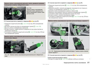 Замена лампы накаливания дальнего света, дневного режима
освещения и лампы габаритного огня
Илл. 236
Замена лампы накаливания
дальнего света, дневного ре-
жима освещения и лампы габа-
ритного огня
Сначала прочтите и примите к сведению и на стр 215.
›Поверните защитный колпак В » илл. 234 на стр. 216 в направлении
стрелки.
›Вытяните цоколь до упора по направлению стрелки 1 » илл. 236.
›Выньте цоколь в направлении стрелки 2 .
›Вставьте цоколь с новой лампой и поверните его до упора против на-
правления стрелки 1 .
›Установите и поверните защитный колпак В » илл. 234 на стр. 216 про-
тив направления стрелки.
Замена лампы накаливания дополнительного габаритного огня
(ксеноновые фары)
Илл. 237 Замена лампы накаливания дополнительного габаритного
огня

Сначала прочтите и примите к сведению и на стр 215.
›Поверните защитный колпак В » илл. 234 на стр. 216 в направлении
стрелки.
›Извлеките разъём с лампой накаливания, покачивая его из стороны в
сторону, по направлению стрелки 1 » илл. 237.
›Возьмите лампу накаливания за цоколь в области A .
›Извлеките неисправную лампу из патрона в направлении стрелки 2 .
›Установите новую лампу накаливания в патрон до упора.
›Вставьте патрон с лампой накаливания в фару.
›Установите и поверните защитный колпак В » илл. 234 на стр. 216 про-
тив направления стрелки.
Замена лампы накаливания противотуманной фары: вариант 1
Илл. 238 Извлечение противотуманной фары / замена лампы накали-
вания: вариант 1
Сначала прочтите и примите к сведению и на стр 215.
Снятие защитной решётки и фары
›Вставьте в отверстие A » илл. 238 съёмник колёсных колпаков. 


217Предохранители и лампы накаливания
http://vnx.su/
 