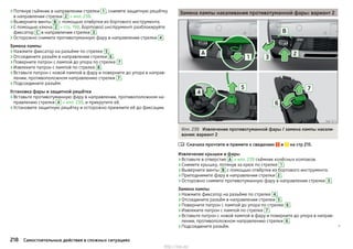 ›Потянув съёмник в направлении стрелки 1 , снимите защитную решётку
в направлении стрелки 2 » илл. 238.
›Выверните винты В с помощью отвёртки из бортового инструмента.
›С помощью ключа 2 » стр. 198, Бортовой инструмент разблокируйте
фиксатор C в направлении стрелки 3 .
›Осторожно снимите противотуманную фару в направлении стрелки 4 .
Замена лампы
›Нажмите фиксатор на разъёме по стрелке 5 .
›Отсоедините разъём в направлении стрелки 6 .
›Поверните патрон с лампой до упора по стрелке 7 .
›Извлеките патрон с лампой по стрелке 8 .
›Вставьте патрон с новой лампой в фару и поверните до упора в направ-
лении, противоположном направлению стрелки 7 .
›Подсоедините разъём.
Установка фары и защитной решётки
›Вставьте противотуманную фару в направлении, противоположном на-
правлению стрелки 4 » илл. 238, и прикрутите её.
›Установите защитную решётку и осторожно прижмите её до фиксации.
Замена лампы накаливания противотуманной фары: вариант 2
Илл. 239 Извлечение противотуманной фары / замена лампы накали-
вания: вариант 2
Сначала прочтите и примите к сведению и на стр 215.
Извлечение крышки и фары
›Вставьте в отверстие A » илл. 239 съёмник колёсных колпаков.
›Снимите крышку, потянув за крюк по стрелке 1 .
›Выверните винты В с помощью отвёртки из бортового инструмента.
›Приподнимите фару в направлении стрелки 2 .
›Осторожно снимите противотуманную фару в направлении стрелки 3 .
Замена лампы
›Нажмите фиксатор на разъёме по стрелке 4 .
›Отсоедините разъём в направлении стрелки 5 .
›Поверните патрон с лампой до упора по стрелке 6 .
›Извлеките патрон с лампой по стрелке 7 .
›Вставьте патрон с новой лампой в фару и поверните до упора в направ-
лении, противоположном направлению стрелки 6 .
›Подсоедините разъём. 

218 Самостоятельные действия в сложных ситуациях
http://vnx.su/
 