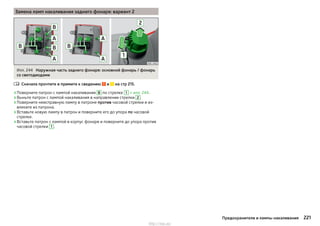 Замена ламп накаливания заднего фонаря: вариант 2
Илл. 244 Наружная часть заднего фонаря: основной фонарь / фонарь
со светодиодами
Сначала прочтите и примите к сведению и на стр 215.
›Поверните патрон с лампой накаливания B по стрелке 1 » илл. 244.
›Выньте патрон с лампой накаливания в направлении стрелки 2 .
›Поверните неисправную лампу в патроне против часовой стрелки и из-
влеките из патрона.
›Вставьте новую лампу в патрон и поверните его до упора по часовой
стрелке.
›Вставьте патрон с лампой в корпус фонаря и поверните до упора против
часовой стрелки 1 .

221Предохранители и лампы накаливания
http://vnx.su/
 