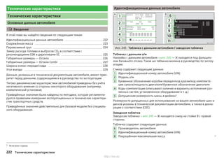 Технические характеристики
Технические характеристики
Основные данные автомобиля
 Введение
В этой главе вы найдёте сведения по следующим темам:
Идентификационные данные автомобиля 222
Снаряжённая масса 223
Перевозимый груз 224
Замер расхода топлива и выбросов CO2 в соответствии с
рекомендациями ЕЭК и директивами ЕС 225
Габаритные размеры — Octavia 226
Габаритные размеры — Octavia Combi 227
Ширина колеи спереди/сзади 228
Угол въезда 229
Данные, указанные в технической документации автомобиля, имеют прио-
ритет перед данными, содержащимися в руководстве по эксплуатации.
Тягово-динамические характеристики автомобилей приведены без учёта
негативного влияния со стороны некоторого оборудования (например,
климатической установки).
Приведённые значения были найдены по методике, которая регламенти-
руется правилами измерения эксплуатационных и технических характери-
стик транспортных средств.
Приведённые значения действительно для базовой модели без специаль-
ного оборудования.
Идентификационные данные автомобиля
Илл. 245 Табличка с данными автомобиля / заводская табличка
Табличка с данными а/м
Наклейка с данными автомобиля » илл. 245 —  находится под фальшпо-
лом багажного отсека. Такая же табличка вклеена в руководство по эксплу-
атации.
Стикер содержит следующие данные.
Идентификационный номер автомобиля (VIN)
Модель а/м
Буквенное обозначение коробки передач/код краски/код комплекта-
ции салона/мощность двигателя/буквенное обозначение двигателя
Коды комплектации (описывают наличие и варианты исполнения раз-
личных систем, установленное оборудование и т. д.)
Допущенная размерность шины в дюймах1)
Размерности допущенных для использования на вашем автомобиле шин и
дисков указаны в технической документации автомобиля, а также в декла-
рации о соответствии (COC).
Заводская табличка
Заводская табличка » илл. 245 —  находится снизу на стойке B с правой
стороны.
Табличка содержит следующие данные.
Производитель автомобиля
Идентификационный номер автомобиля (VIN)
Разрешённая максимальная масса 
1
2
3
4
5
6
7
8
1) Не во всех странах.
222 Технические характеристики
http://vnx.su/
 