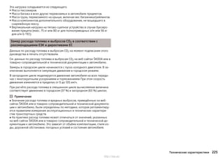 Эта нагрузка складывается из следующего.
▶Масса пассажиров.
▶ Масса багажа и всех других перевозимых в автомобиле предметов.
▶ Масса груза, перевозимого на крыше, включая вес багажника/рейлингов.
▶Масса компонентов дополнительного оборудования, не вошедшего в
снаряжённую массу.
▶ Вертикальная нагрузка на тягово-сцепное устройство в случае буксиро-
вания прицепа (макс. 75 кг или 80 кг для полноприводных а/м или 56 кг
для а/м G-TEC).
Замер расхода топлива и выбросов CO2 в соответствии с
рекомендациями ЕЭК и директивами ЕС
Данные по расходу топлива и выбросам CO2 на момент подписания этого
руководства в печать отсутствовали.
См. данные по расходу топлива и выбросам CO2 на веб-сайтах ŠKODA или в
товарно-сопроводительной и технической документации к автомобилю.
Замеры в городском цикле начинаются с пуска холодного двигателя. В за-
ключение выполняется симуляция движения в городском режиме.
В загородном цикле моделируется движение автомобиля на всех переда-
чах с многократными ускорениями и торможениями При этом скорость
движения изменяется в пределах от 0 до 120 км/ч.
При расчёте расхода топлива в смешанном цикле вычисляемая величина
соответствует движению в городском (37 %) и загородном (63 %) циклах.
Примечание
■ Значения расхода топлива и вредных выбросов, приведённые на веб-
сайтах ŠKODA или в товарно-сопроводительной и технической документа-
ции к автомобилю, были определены по методике, которая регламентиру-
ется правилами измерения эксплуатационных и технических характери-
стик транспортных средств.
■ На практике расход топлива может отличаться от значений, указанных
на веб-сайтах ŠKODA или в товарно-сопроводительной и технической до-
кументации к автомобилю. Это зависит от объёма комплектации, стиля ез-
ды, дорожной обстановки, погодных условий и состояния автомобиля.
225Технические характеристики
http://vnx.su/
 