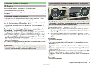 Отключение подушек безопасности
 Введение
В этой главе вы найдёте сведения по следующим темам:
Отключение подушек безопасности 21
Отключение фронтальной подушки безопасности переднего
пассажира 21
Отключение подушек безопасности
Подушку безопасности переднего пассажира можно отключить с помо-
щью выключателя с замком » илл. 10 на стр. 21 — .
Если требуется отключить другие подушки безопасности, рекомендуем де-
лать это на предприятии сервис-партнёра ŠKODA.
Об отключении подушки безопасности извещает контрольная лампа 
» стр. 35.
Возможность отключения подушек безопасности предусмотрена для
использования в определённых случаях, например:
▶При установке на сиденье переднего пассажира детского сиденья, в ко-
тором ребёнок перевозится спиной по направлению движения » стр. 22.
▶Если, несмотря на правильную регулировку положения сиденья водите-
ля, водителю не удаётся соблюсти минимальное удаление 25 см между
центром рулевого колеса и грудной клеткой.
▶ Если в связи с инвалидностью в автомобиле необходимо установить спе-
циальное оборудование.
▶Когда в автомобиле устанавливаются другие сиденья (например, ортопе-
дические сиденья без боковых подушек безопасности).
ВНИМАНИЕ
При продаже автомобиля с отключённой подушкой безопасности поку-
пателя об этом необходимо обязательно предупредить!
Отключение фронтальной подушки безопасности переднего
пассажира
Илл. 10 Выключатель с замком для фронтальной подушки безопасно-
сти переднего пассажира / контрольная лампа отключения фронталь-
ной подушки безопасности переднего пассажира
Положения выключателя с замком » илл. 10 — 
Фронтальная подушка безопасности переднего пассажира отключе-
на — после включения зажигания загорается контрольная лампа  
» илл. 10 — 
Фронтальная подушка безопасности переднего пассажира отключе-
на — после включения зажигания загорается на 65 с. контрольная лам-
па  
Отключение
›Выключите зажигание.
›Откройте вещевой ящик со стороны переднего пассажира.
›При использовании радиоключа раскройте его механическую бородку
полностью » .
›Осторожно вставьте ключ в цилиндр выключателя подушки безопасно-
сти.
›Осторожно поверните ключом замок выключателя подушки безопасно-
сти в положение .
›Извлеките ключ из цилиндра выключателя подушки безопасности » .
›Закройте вещевой ящик со стороны переднего пассажира.
›Проверьте, чтобы после включения зажигания горела контрольная лам-
па  .
Включение
›Выключите зажигание. 


21Система подушек безопасности
http://vnx.su/
 