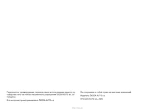 Перепечатка, тиражирование, перевод и иное использование данного ру-
ководства и его частей без письменного разрешения ŠKODA AUTO a.s. за-
прещены.
Все авторские права принадлежат ŠKODA AUTO a.s.
Мы сохраняем за собой право на внесение изменений.
Издатель: ŠKODA AUTO a.s.
© ŠKODA AUTO a.s., 2016
http://vnx.su/
 