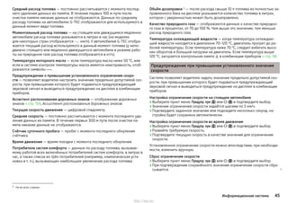 Средний расход топлива — постоянно рассчитывается с момента послед-
него удаления данных из памяти. В течение первых 100 м пути после
очистки памяти никакие данные не отображаются. Данные по среднему
расходу топлива на автомобилях G-TEC отображаются для используемого в
данный момент вида топлива.
Моментальный расход топлива — на стоящем или движущемся медленно
автомобиле расход топлива указывается в литрах в час (на моделях
для некоторых стран отображается --,- км/л). У автомобилей G-TEC отобра-
жается текущий расход используемого в данный момент топлива (у непо-
движно стоящего или медленно движущегося автомобиля в режиме рабо-
ты на природном газе расход топлива отображается в кг/ч).
Температура моторного масла — если температура масла ниже 50 °C, или
если в системе контроля температуры масла имеется неисправность, отоб-
ражаются символы .
Предупреждение о превышении установленного ограничения скоро-
сти — позволяет водителю настроить значение предельно допустимой ско-
рости, при превышении которого будет подаваться предупреждающий
звуковой сигнал и выводиться предупреждение на дисплее в комбинации
приборов.
Ассистент распознавания дорожных знаков — отображение дорожных
знаков » стр. 154, Ассистент распознавания дорожных знаков.
Текущая скорость движения — цифровой спидометр.
Средняя скорость — постоянно рассчитывается с момента последнего уда-
ления данных из памяти. В течение первых 300 м пути после очистки па-
мяти никакие данные не отображаются.
Счётчик суточного пробега — пробег с момента последнего обнуления
счётчика.
Время движения — время поездки с момента последнего обнуления.
Потребители систем комфорта — данные по расходу топлива, вызывае-
мому работой всех включённых потребителей систем комфорта, в литрах в
час, а также список из трёх потребителей (например, климатическая уста-
новка и т. п.), вызывающих наибольшее увеличение расхода топлива.
Объём дозаправки 1)
— после расхода свыше 10 л топлива из полностью за-
правленного бака на дисплее указывается количество топлива в литрах,
которое с уверенностью может быть дозаправлено.
Качество природного газа — отображаются данные о качестве природно-
го газа в процентах, от 70 до 100 %. Чем выше это значение, тем меньше
расход природного газа.
Температура охлаждающей жидкости — когда температура охлаждаю-
щей жидкости находится в диапазоне 70–120 °C, двигатель прогрет до ра-
бочей температуры. Если температура ниже 70 °C, следует избегать высо-
ких оборотов и большой нагрузки на двигатель. Если температура выше
120 °C, загорается контрольная лампа  в комбинации приборов » стр. 38.
Предупреждение при превышении установленного значения
скорости
Система позволяет водителю задать значение предельно допустимой ско-
рости, при превышении которого будет подаваться предупреждающий
звуковой сигнал и выводиться предупреждение на дисплее в комбинации
приборов.
Настройка ограничения скорости на стоящем автомобиле
›Выберите пункт меню Предупр. при () или  () и подтвердите выбор.
›Значение ограничения скорости задаётся шагами по 5 км/ч.
›Подтвердите заданное значение или подождите несколько секунд, на-
стройка будет сохранена автоматически.
Настройка ограничения скорости во время движения
›Выберите пункт меню Предупр. при () или  () и подтвердите выбор.
›Развейте требуемую скорость.
›Подтвердите текущую скорость в качестве значения для ограничения
скорости.
Установленное ограничение скорости можно впоследствии, при необходи-
мости, изменить вручную.
Сброс ограничения скорости
›Выберите пункт меню Предупр. при () или  () и подтвердите выбор.
›При подтверждении сохранённого значения ограничение скорости сбра-
сывается. 
1) Не во всех странах.
45Информационная система
http://vnx.su/
 