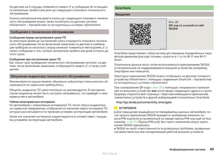 На дисплее на 4 секунды появляется символ  и сообщение об остающих-
ся километрах пробега или днях до следующего планового технического
обслуживания.
Сколько километров или дней осталось до следующего планового техниче-
ского обслуживания можно также посмотреть на дисплее системы
Infotainment » Руководство по эксплуатации системы Infotainment.
Сообщения о техническом обслуживании
Сообщения перед наступлением срока ТО
За некоторое время до наступления срока очередного планового техниче-
ского обслуживания, после включения зажигания на дисплее в комбина-
ции приборов на несколько секунд начинает появляться пиктограмма , а
также сообщение о том, сколько километров пробега или дней осталось до
этого срока.
Сообщения при наступлении срока ТО
Как только срок проведения технического обслуживания наступит, на дис-
плее, после включения зажигания, отображается символ , а также сооб-
щение:
Обнуление индикатора технического обслуживания
Рекомендуется осуществлять обнуление индикатора технического об-
служивания на сервисном предприятии.
Обнулять индикатор ТО самостоятельно не рекомендуется. В противном
случае индикатор может быть настроен неправильно, что приведёт к неис-
правностям в автомобиле.
Гибкие межсервисные интервалы
На автомобилях с изменяемым интервалом ТО, после сброса индикатора
на сервисном предприятии, отображаются значения нового интервала ТО,
которые рассчитываются по прежним условиям эксплуатации автомобиля.
Затем эти значения постепенно корректируются в соответствии с текущи-
ми условиями эксплуатации автомобиля.
SmartGate
Введение
Илл. 28
QR-код со ссылкой на сайт
ŠKODA
SmartGate представляет собой систему для передачи определённых пара-
метров движения (расхода топлива, скорости и т. п.) по Wi-Fi или Wi-Fi
Direct.
Полученные данные могут затем использоваться приложениями ŠKODA,
установленными на поддерживаемом внешнем устройстве (например,
смартфоне или планшете).
Некоторые приложения ŠKODA можно отображать на дисплее головного
устройства Infotainment с помощью соединения SmartLink » Руководство
по эксплуатации системы Infotainment.
При сканировании QR-кода » илл. 28 с помощью специального приложе-
ния на внешнем устройстве или после ввода следующего адреса в строке
браузера откроется веб-страница с перечнем имеющихся приложений,
совместимых устройств и другой информацией относительно SmartGate.
http://go.skoda.eu/connectivity-smartgate
ОСТОРОЖНО
■ Для повышения защищённости передаваемых данных автомобиля, по-
сле запуска приложения ŠKODA выводится требование изменить па-
роль/PIN-код (если установленный на заводе пароль/PIN-код ещё не был
изменён » стр. 51, Пароль/PIN-код). Без такого изменения запуск прило-
жения ŠKODA невозможен.
■ ŠKODA не несёт ответственности за возможные проблемы, вызванные
несовместимостью или ненадлежащей работой внешних устройств.
49Информационная система
http://vnx.su/
 