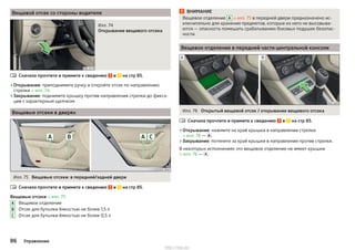 Вещевой отсек со стороны водителя
Илл. 74
Открывание вещевого отсека
Сначала прочтите и примите к сведению и на стр 85.
›Открывание: приподнимите ручку и откройте отсек по направлению
стрелки » илл. 74.
›Закрывание: поднимите крышку против направления стрелки до фикса-
ции с характерным щелчком.
Вещевые отсеки в дверях
Илл. 75 Вещевые отсеки: в передней/задней двери
Сначала прочтите и примите к сведению и на стр 85.
Вещевые отсеки » илл. 75
Вещевое отделение
Отсек для бутылки ёмкостью не более 1,5 л
Отсек для бутылки ёмкостью не более 0,5 л


A
B
C
ВНИМАНИЕ
Вещевое отделение A » илл. 75 в передней двери предназначено ис-
ключительно для хранения предметов, которые из него не высовыва-
ются — опасность помешать срабатыванию боковых подушек безопас-
ности.
Вещевое отделение в передней части центральной консоли
Илл. 76 Открытый вещевой отсек / открывание вещевого отсека
Сначала прочтите и примите к сведению и на стр 85.
›Открывание: нажмите на край крышки в направлении стрелки
» илл. 76 — .
›Закрывание: потяните за край крышки в направлении против стрелки.
В некоторых исполнениях это вещевое отделение не имеет крышки
» илл. 76 — .

86 Управление
http://vnx.su/
 