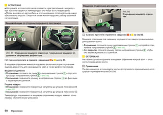 ОСТОРОЖНО
■ Не храните в отсеке для очков предметы, чувствительные к нагреву —
при высоких наружных температурах они могут быть повреждены.
■ Перед выходом из автомобиля и его запиранием отсек для очков нужно
обязательно закрыть. Открытый отсек может нарушить работу охранной
сигнализации.
Вещевой ящик со стороны переднего пассажира
Илл. 85 Открывание вещевого отделения / закрывание вещевого от-
деления и регулировка дефлектора
Сначала прочтите и примите к сведению и на стр 85.
В вещевом отделении имеется подсветка (включается при открывании
ящика), держатель для карандашей и карт, а также дефлектор обдува.
Вещевое отделение
›Открывание: потяните за ручку A в направлении стрелки 1 и опустите
крышку в направлении стрелки 2 » илл. 85.
›Закрывание: поднимите крышку в направлении стрелки 3 до фиксации
с характерным щелчком.
Подача воздуха
›Открывание: поверните поворотный регулятор до упора в положение 
» илл. 85.
›Закрывание: поверните поворотный регулятор до упора в положение .
Температура подаваемого к вещевому отделению воздуха зависит от на-
стройки климатической установки.

Вещевое отделение для зонта
Илл. 86
Открывание вещевого отделе-
ния
Сначала прочтите и примите к сведению и на стр 85.
Вещевое отделение под сиденьем переднего пассажира предназначено
для хранения зонта.
›Открывание: потяните ручку в направлении стрелки 1 и откройте отде-
ление в направлении стрелки 2 » илл. 86.
›Для закрытия сложите крышку против направления стрелки 2 , чтобы
она зафиксировалась со щелчком.
ОСТОРОЖНО
Ни в коем случае не храните в вещевом отделении мокрый зонт — опас-
ность повреждения зонта.
Примечание
Мы рекомендуем использовать зонт из ассортимента оригинальных аксес-
суаров и принадлежностей ŠKODA.

90 Управление
http://vnx.su/
 