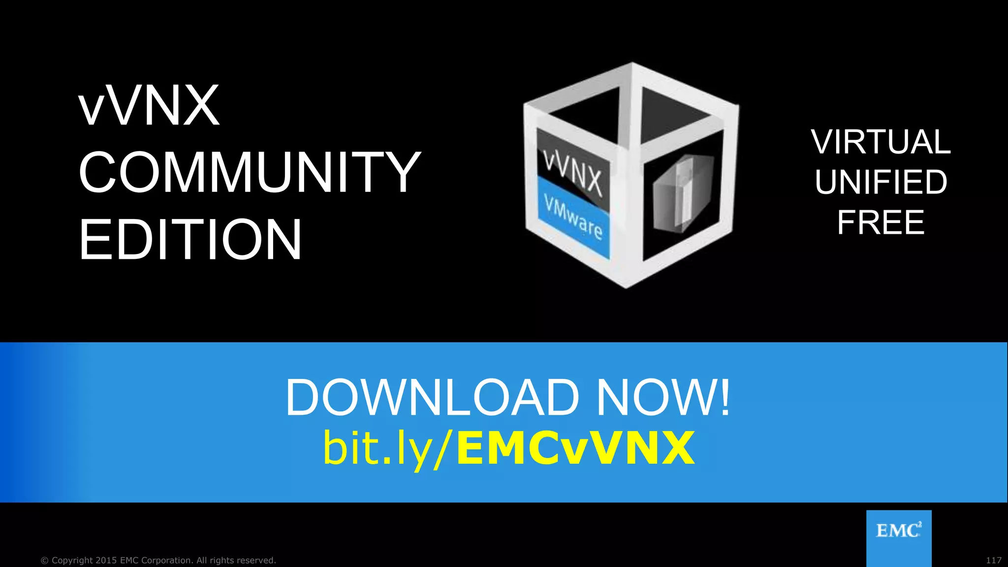 117© Copyright 2015 EMC Corporation. All rights reserved.
DOWNLOAD NOW!
bit.ly/EMCvVNX
117© Copyright 2015 EMC Corporation. All rights reserved.
VIRTUAL
UNIFIED
FREE
vVNX
COMMUNITY
EDITION
 
