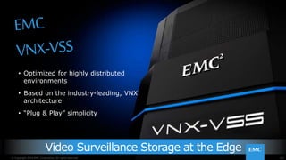 101© Copyright 2015 EMC Corporation. All rights reserved.
Video Surveillance Storage at the Edge
• Optimized for highly distributed
environments
• Based on the industry-leading, VNX
architecture
• “Plug & Play” simplicity
101© Copyright 2014 EMC Corporation. All rights reserved.
 