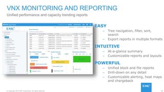 60© Copyright 2015 EMC Corporation. All rights reserved.
EASY
– Tree navigation, filter, sort,
search
– Export reports in multiple formats
INTUITIVE
– At-a-glance summary
– Customizable reports and layouts
POWERFUL
– Unified block and file reports
– Drill-down on any detail
– Customizable alerting, heat maps
and chargeback
VNX MONITORING AND REPORTING
Unified performance and capacity trending reports
 