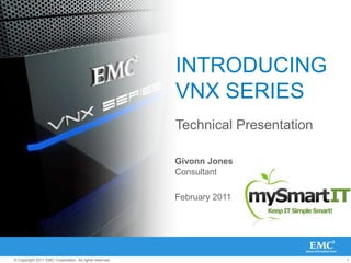 INTRODUCING
                                                         VNX SERIES
                                                         Technical Presentation

                                                         Givonn Jones
                                                         Consultant

                                                         February 2011




© Copyright 2011 EMC Corporation. All rights reserved.                            1
 