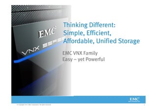 Thinking Different:
                                                         Simple, Efficient,
                                                         Affordable, Unified Storage
                                                         EMC VNX Family
                                                         Easy – yet Powerful




© Copyright 2011 EMC Corporation. All rights reserved.                                 1
 