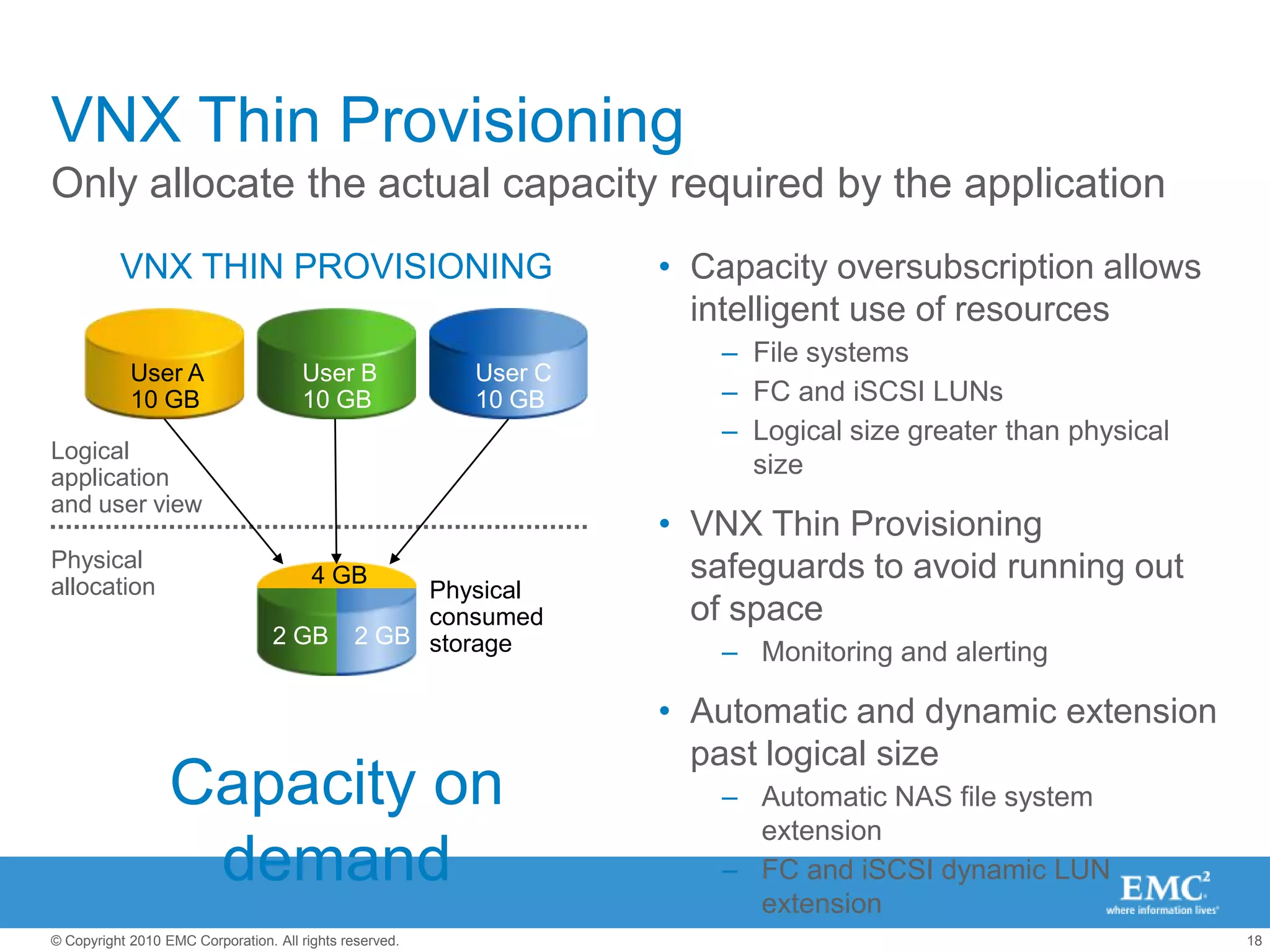 VNX Family Common FunctionalityVNX Series and VNXe SeriesUnified PlatformOne platform supporting File, Block and ObjectEasily UpgradableStart with File or Block and upgrade to UnifiedCentralized ManagementOne management frameworkCapacity Optimization ServicesVirtual Provisioning, Compression, File DedupePowerfulNew multi-core Intel CPUs &6Gb/s SAS backendHigh Availability Designed to deliver 5 9’s availabilityOptimized For All Virtual ApplicationsVMware and Hyper-V  integration Packaged SoftwareSimple software suites