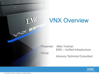 VNX Overview Presenter:    Allan Trotman 	       EMC – Unified Infrastructure Group Advisory Technical Consultant 