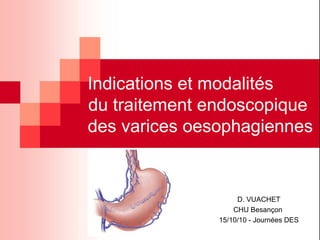 Indications et modalités
du traitement endoscopique
des varices oesophagiennes


                    D. VUACHET
                   CHU Besançon
               15/10/10 - Journées DES
 