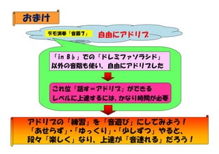おまけ
デモ演奏「音源７」

自由にアドリブ

「in B♭」での「ドレミファソラシド」
以外の音階も使い、自由にアドリブした

これ位「話す＝アドリブ」ができる
レベルに上達するには、
かなり時間が必要

アドリブの「練習」を「音遊び」にしてみよう！
「あせらず」「ゆっくり」「少しずつ」やると、
・
・
段々「楽しく」なり、上達が「音連れる」だろう！

 
