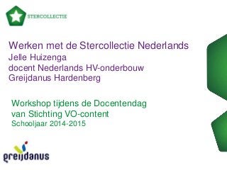 Werken met de Stercollectie Nederlands 
Jelle Huizenga 
docent Nederlands HV-onderbouw 
Greijdanus Hardenberg 
Workshop tijdens de Docentendag 
van Stichting VO-content 
Schooljaar 2014-2015 
 