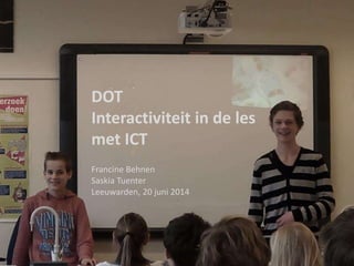 DOT
Interactiviteit in de les
met ICT
Francine Behnen
Saskia Tuenter
Leeuwarden, 20 juni 2014
 