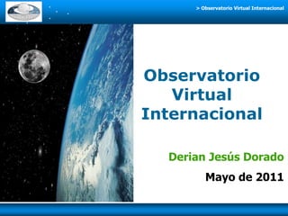 > Observatorio Virtual Internacional




Observatorio
   Virtual
Internacional

  Derian Jesús Dorado
         Mayo de 2011
 