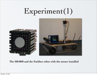 Experiment(1)




                The SR4000 and the Packbot robot with the sensor installed



Monday,	 23	 May	 
 
