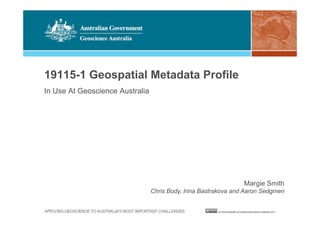 19115-1 Geospatial Metadata Profile
In Use At Geoscience Australia
Margie Smith
Chris Body, Irina Bastrakova and Aaron Sedgmen
 