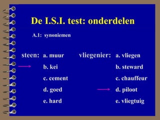 De I.S.I. test: onderdelen A.1:  synoniemen steen:   a. muur b. kei c. cement d. goed e. hard vliegenier: a. vliegen b. steward c. chauffeur d. piloot e. vliegtuig 