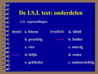 De I.S.I. test: onderdelen A.3:  tegenstellingen mooi:   a. bloem   b. prachtig   c. vies   d. lelijk   e. geklieder troebel: a. sloot b. helder c. smerig d. water e. ondoorzichtig 