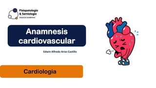 Cardiologia
Anamnesis
cardiovascular
Edwin Alfredo Arias Castillo
 