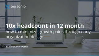 © Personio 2017
10x headcount in 12 month
how to minimize growth pains through early
organization design
SaaStock 2017 - Dublin
 