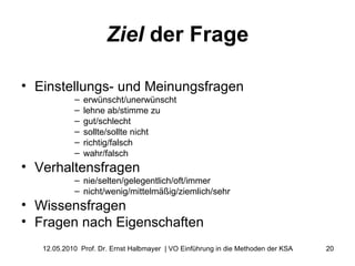 Ziel  der Frage Einstellungs- und Meinungsfragen erwünscht/unerwünscht  lehne ab/stimme zu  gut/schlecht  sollte/sollte nicht richtig/falsch  wahr/falsch  Verhaltensfragen nie/selten/gelegentlich/oft/immer  nicht/wenig/mittelmäßig/ziemlich/sehr  Wissensfragen  Fragen nach Eigenschaften 
