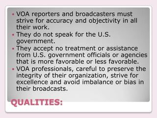 VOA news and programming must be rigorously sourced and verified.Fairness:VOA is required to present a full and fair account of events.