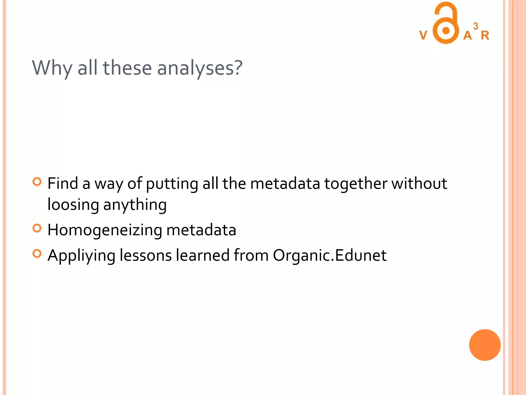 Why all these analyses? Find a way of putting all the metadata together without loosing anything Homogeneizing metadata Appliying lessons learned from Organic.Edunet 