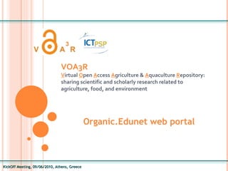KickOff Meeting, 09/06/2010, Athens, Greece VOA3R   V irtual  O pen  A ccess  A griculture &  A quaculture  R epository: sharing scientific and scholarly research related to agriculture, food, and environment Organic.Edunet web portal 