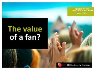 A project for the
            WFA DIGITAL NETWORK
               March 2011




The value
of a fan?
 