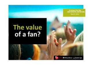 A project for the 
              A project for the
             WFA DIGITAL NETWORK
                March 2011




The value 
Th     l
of a fan?
 f f ?
 