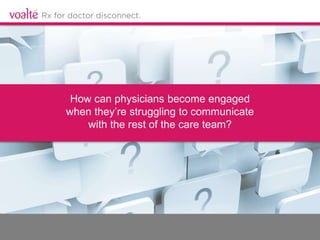 How can physicians become engaged
when they’re struggling to communicate
with the rest of the care team?
 