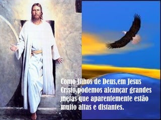 Como filhos de Deus,em Jesus
Cristo,podemos alcançar grandes
metas que aparentemente estão
muito altas e distantes.
 