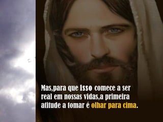 Mas,para que isso comece a ser
real em nossas vidas,a primeira
atitude a tomar é olhar para cima.
 