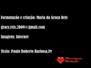 Formatação e criação: Maria da Graça Reis
gracy.reis.2009@gmail.com
Imagens: Internet
Texto: Paulo Roberto Barbosa,Pr
 