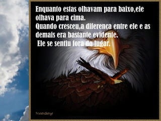 Enquanto estas olhavam para baixo,ele
olhava para cima.
Quando cresceu,a diferença entre ele e as
demais era bastante evidente.
Ele se sentiu fora do lugar.
 